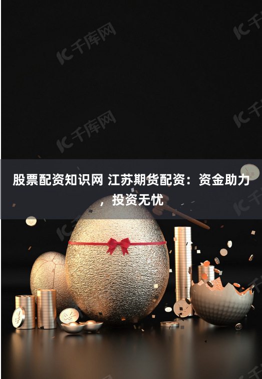 股票配资知识网 江苏期货配资：资金助力，投资无忧