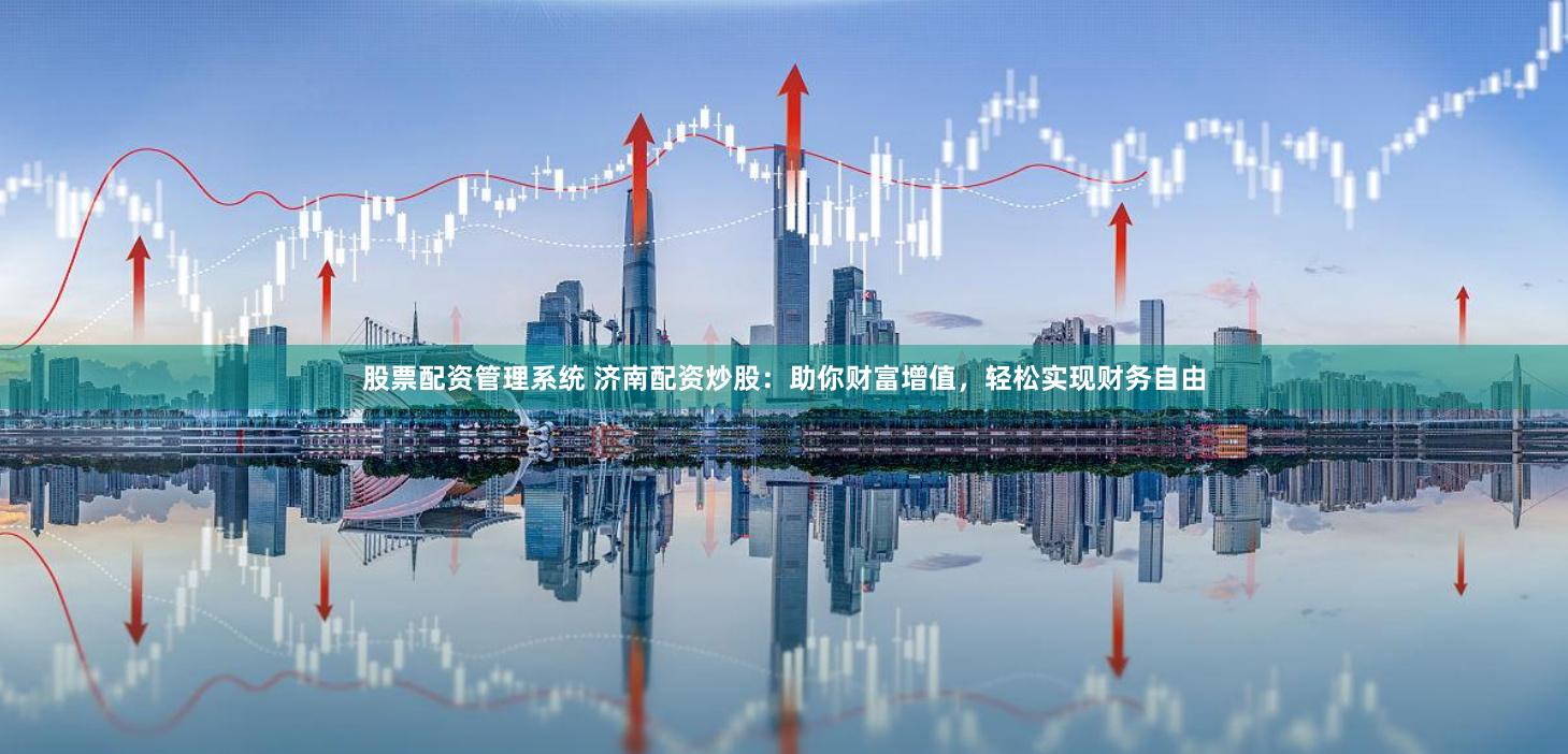 股票配资管理系统 济南配资炒股：助你财富增值，轻松实现财务自由
