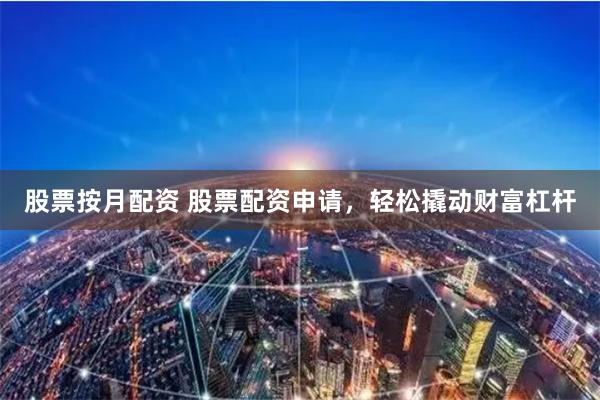 股票按月配资 股票配资申请，轻松撬动财富杠杆