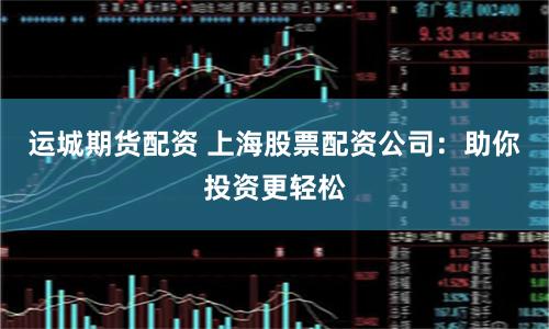 运城期货配资 上海股票配资公司：助你投资更轻松