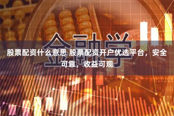 股票配资什么意思 股票配资开户优选平台，安全可靠，收益可观