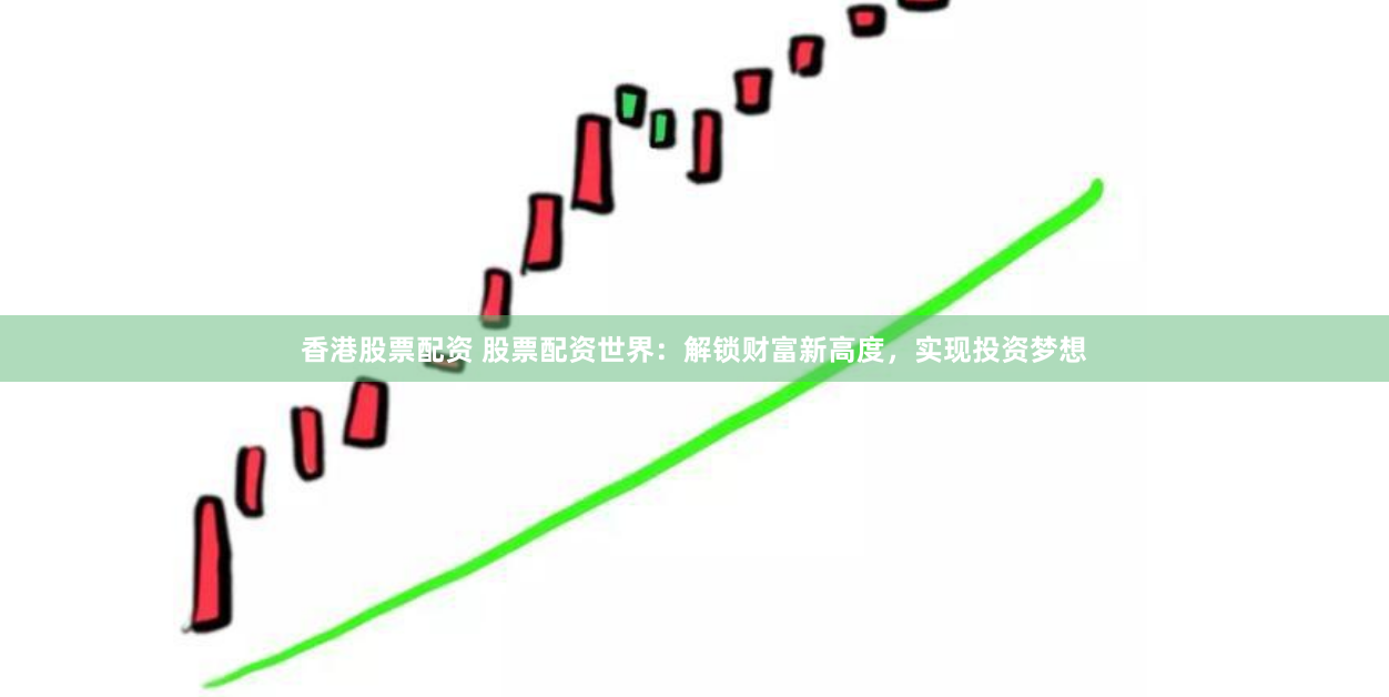 香港股票配资 股票配资世界：解锁财富新高度，实现投资梦想