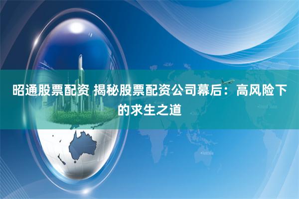 昭通股票配资 揭秘股票配资公司幕后：高风险下的求生之道
