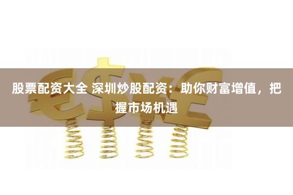 股票配资大全 深圳炒股配资：助你财富增值，把握市场机遇