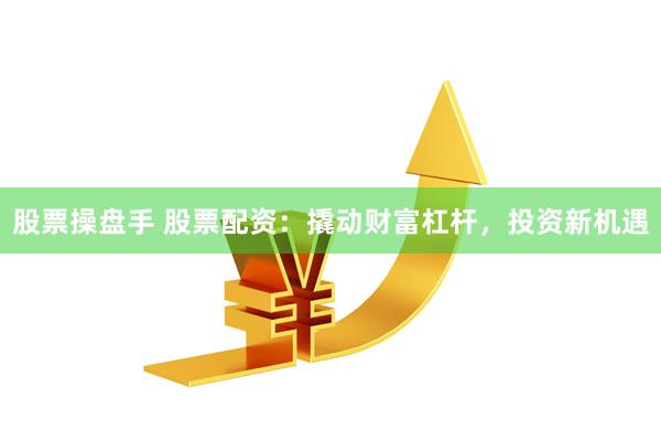 股票操盘手 股票配资：撬动财富杠杆，投资新机遇