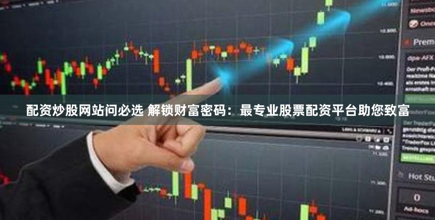 配资炒股网站问必选 解锁财富密码：最专业股票配资平台助您致富