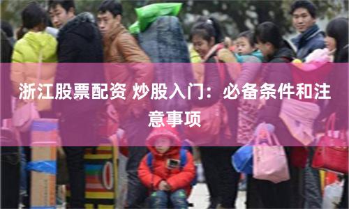 浙江股票配资 炒股入门：必备条件和注意事项