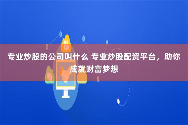 专业炒股的公司叫什么 专业炒股配资平台，助你成就财富梦想