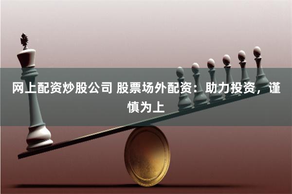 网上配资炒股公司 股票场外配资：助力投资，谨慎为上