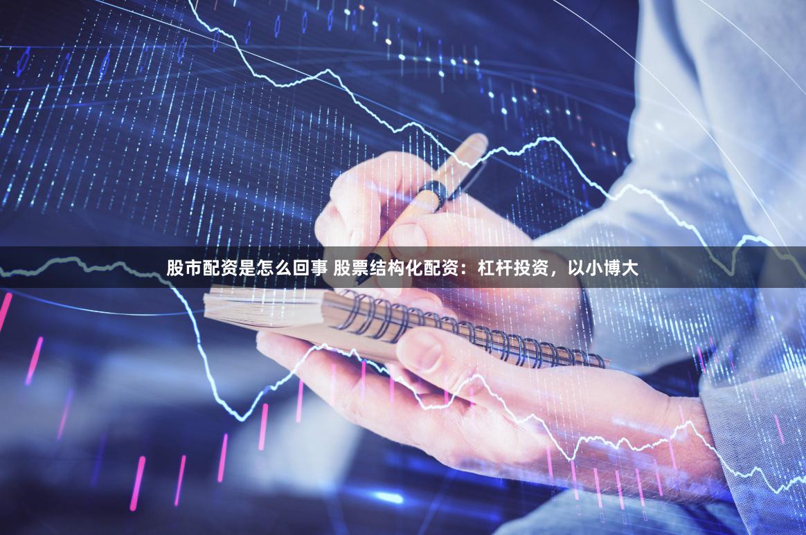 股市配资是怎么回事 股票结构化配资：杠杆投资，以小博大