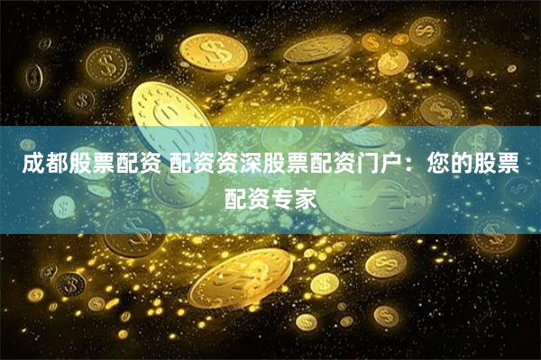 成都股票配资 配资资深股票配资门户：您的股票配资专家
