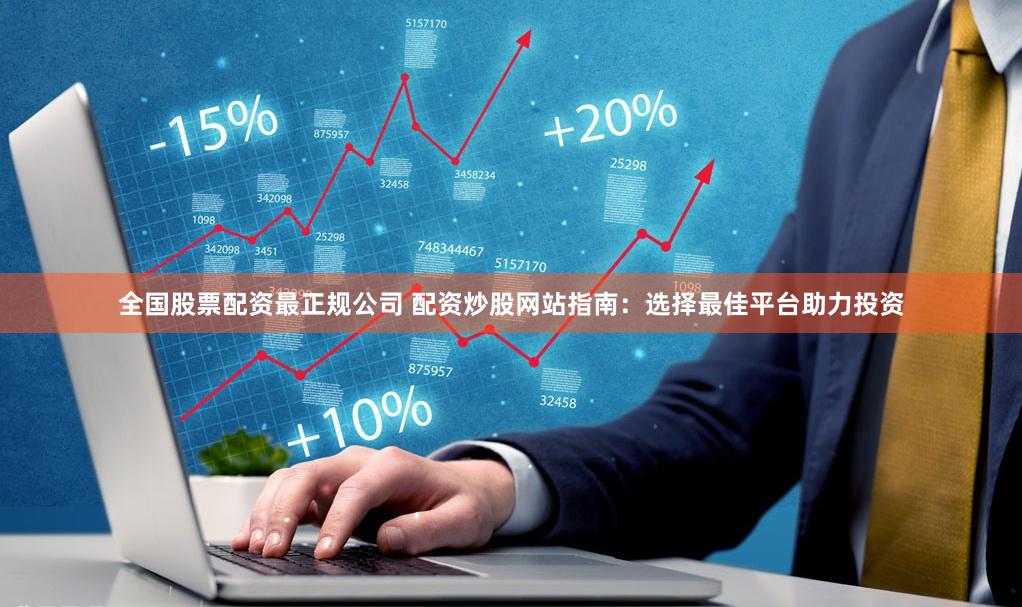 全国股票配资最正规公司 配资炒股网站指南:选择最佳平台助力投资