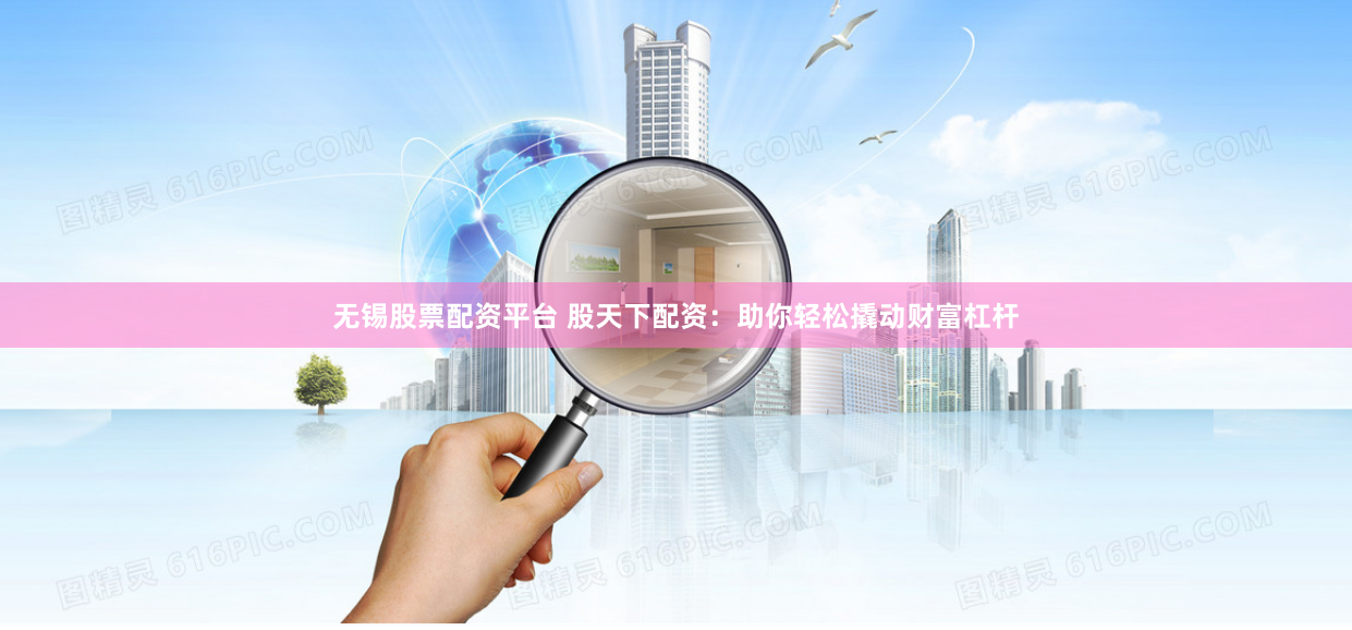 无锡股票配资平台 股天下配资：助你轻松撬动财富杠杆