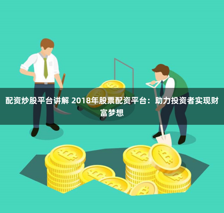 配资炒股平台讲解 2018年股票配资平台：助力投资者实现财富梦想