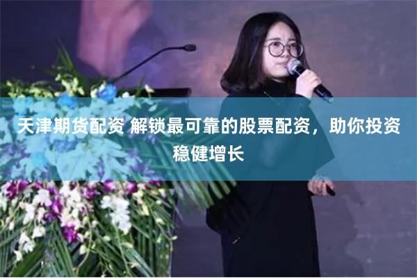 天津期货配资 解锁最可靠的股票配资，助你投资稳健增长