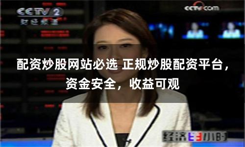 配资炒股网站必选 正规炒股配资平台，资金安全，收益可观