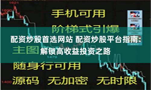 配资炒股首选网站 配资炒股平台指南：解锁高收益投资之路