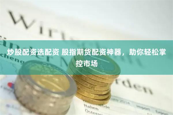 炒股配资选配资 股指期货配资神器，助你轻松掌控市场