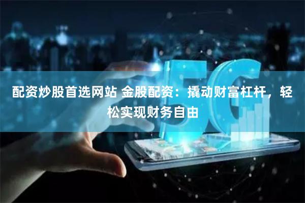 配资炒股首选网站 金股配资：撬动财富杠杆，轻松实现财务自由