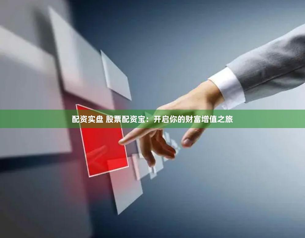 配资实盘 股票配资宝：开启你的财富增值之旅