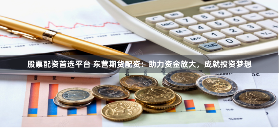 股票配资首选平台 东营期货配资：助力资金放大，成就投资梦想