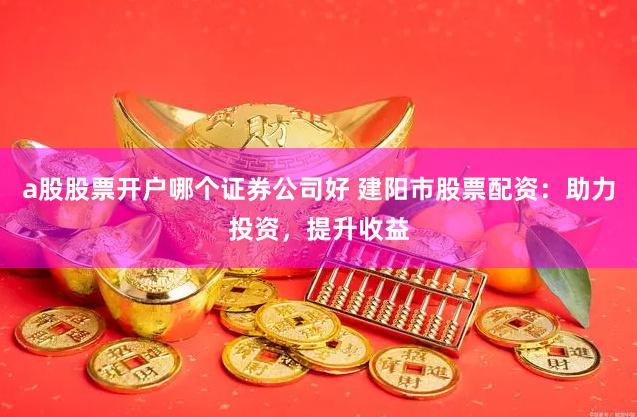a股股票开户哪个证券公司好 建阳市股票配资：助力投资，提升收益
