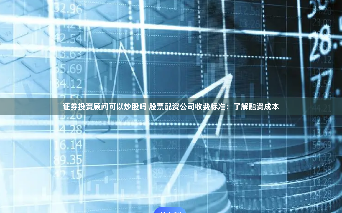 证券投资顾问可以炒股吗 股票配资公司收费标准：了解融资成本