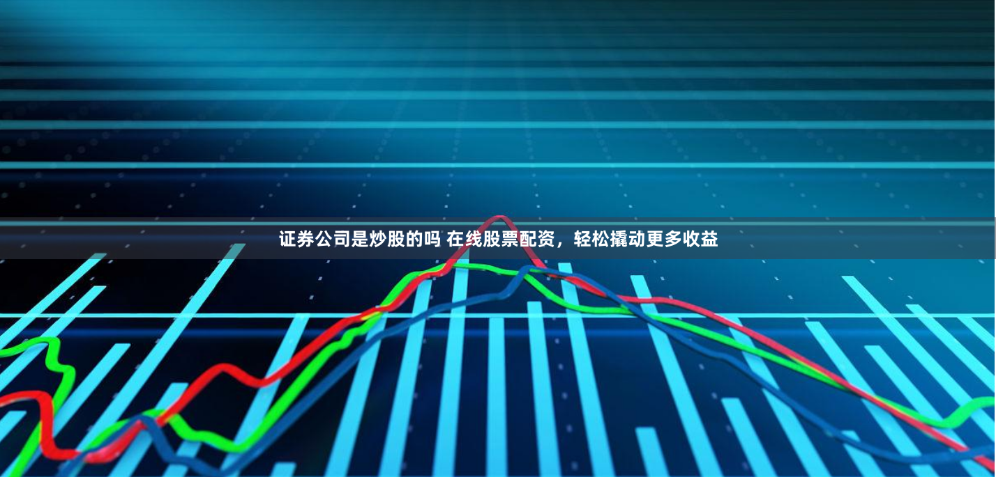 证券公司是炒股的吗 在线股票配资，轻松撬动更多收益