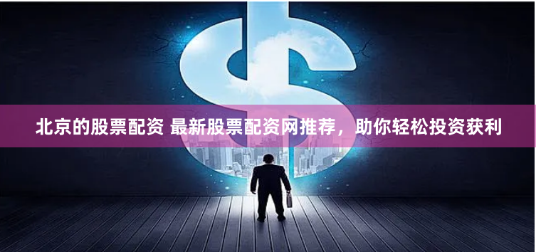 北京的股票配资 最新股票配资网推荐，助你轻松投资获利