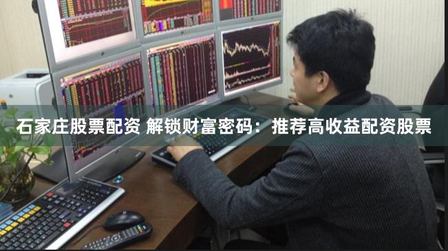 石家庄股票配资 解锁财富密码：推荐高收益配资股票