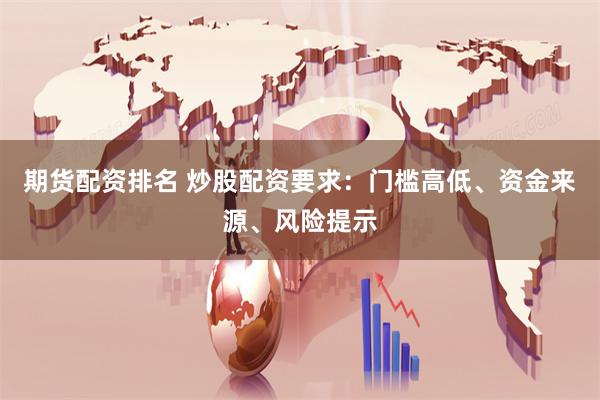 期货配资排名 炒股配资要求：门槛高低、资金来源、风险提示