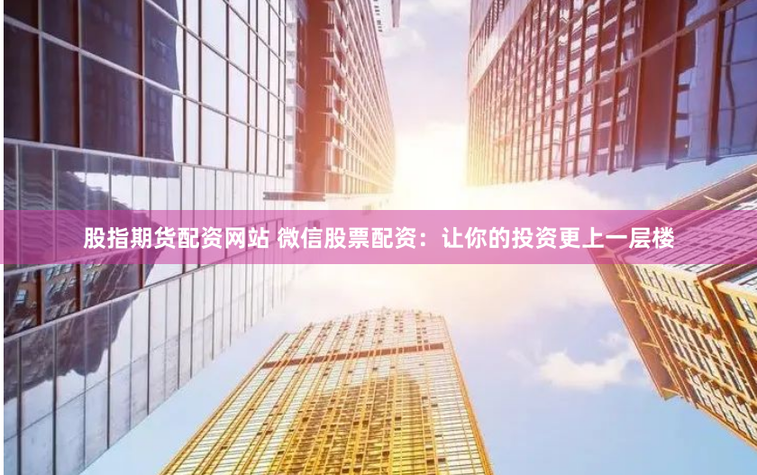 股指期货配资网站 微信股票配资：让你的投资更上一层楼