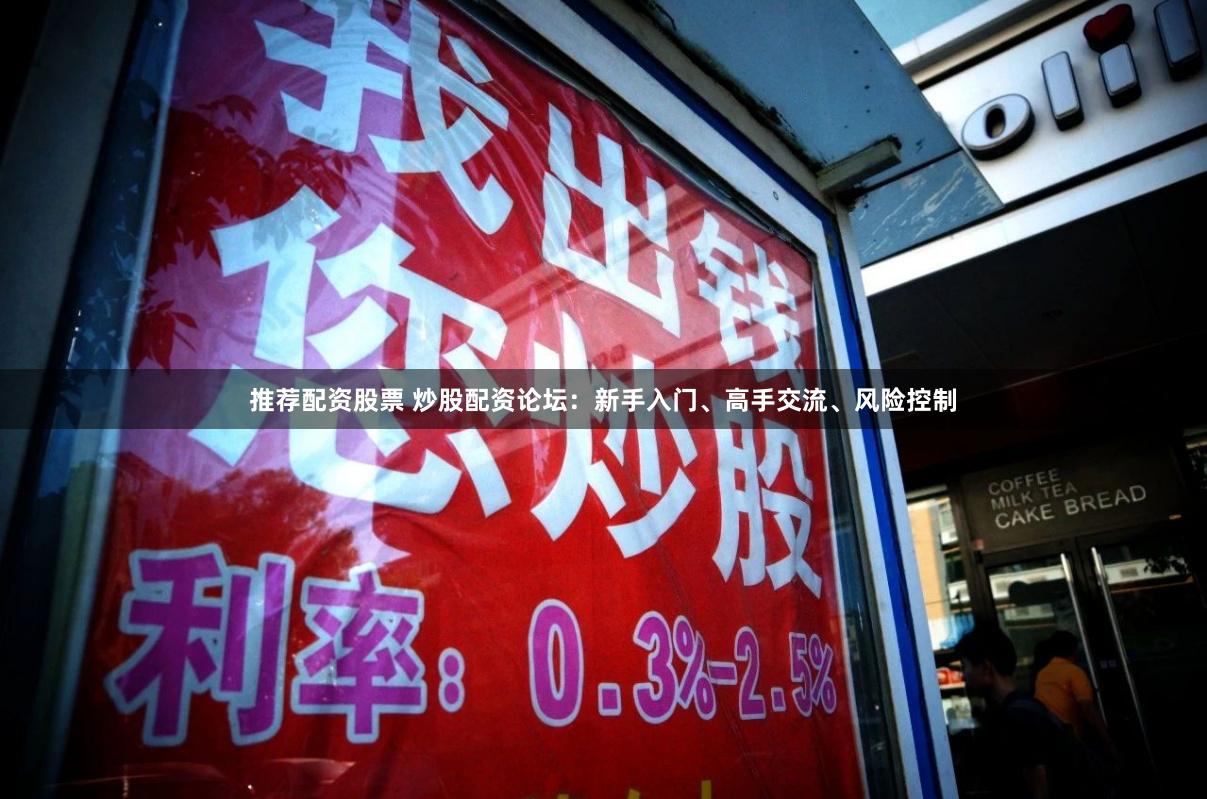 推荐配资股票 炒股配资论坛：新手入门、高手交流、风险控制