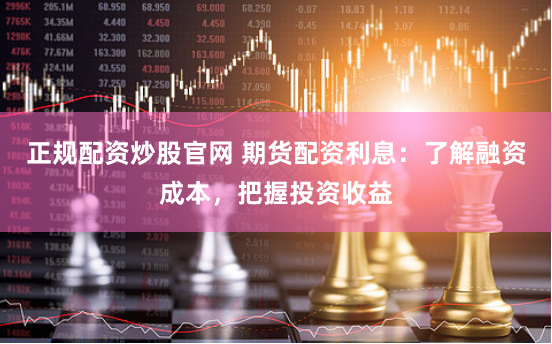 正规配资炒股官网 期货配资利息：了解融资成本，把握投资收益
