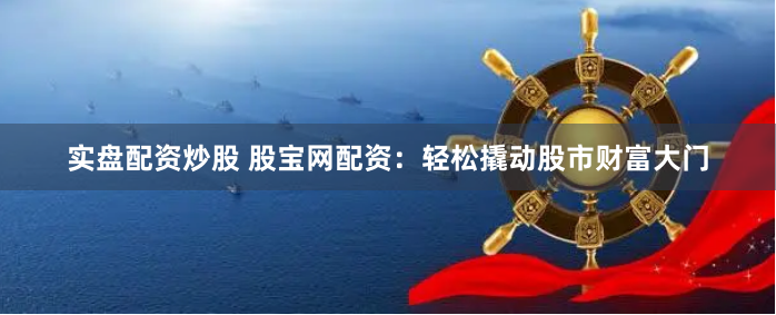 实盘配资炒股 股宝网配资：轻松撬动股市财富大门