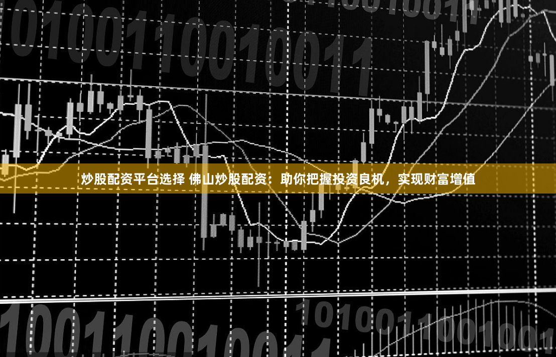 炒股配资平台选择 佛山炒股配资：助你把握投资良机，实现财富增值