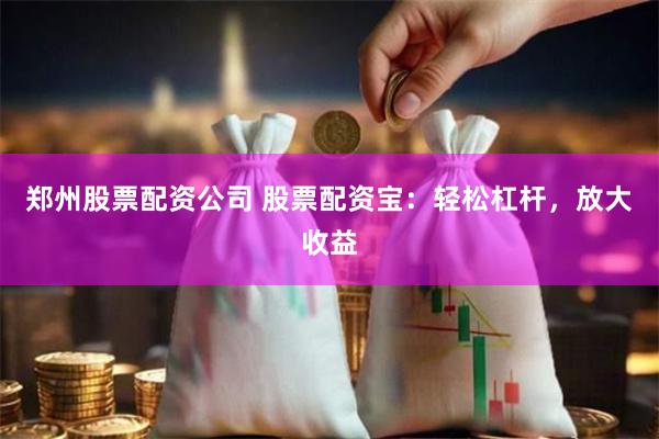 郑州股票配资公司 股票配资宝：轻松杠杆，放大收益