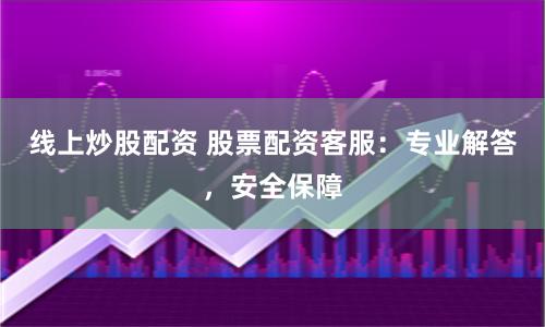 线上炒股配资 股票配资客服:专业解答,安全保障