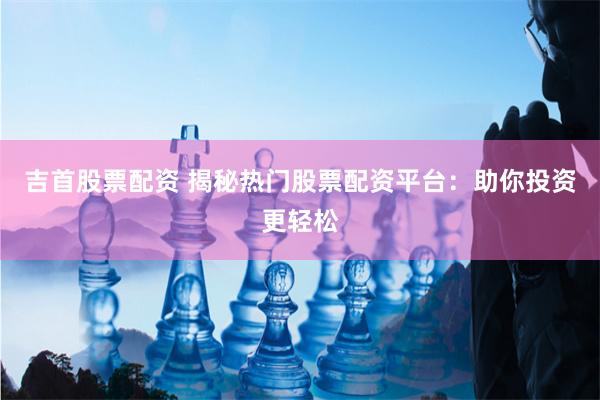 吉首股票配资 揭秘热门股票配资平台:助你投资更轻松