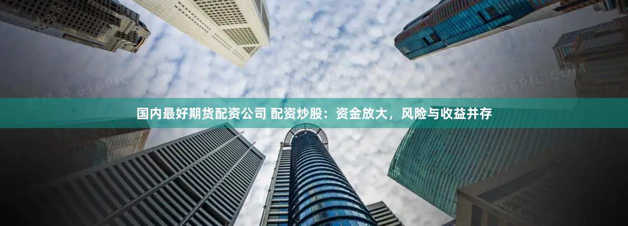 国内最好期货配资公司 配资炒股：资金放大，风险与收益并存