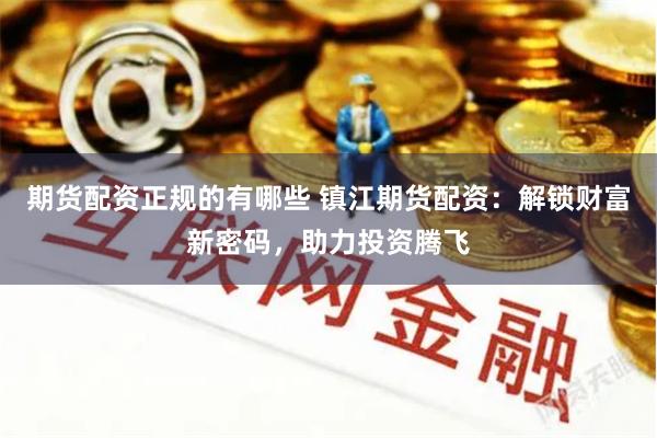 期货配资正规的有哪些 镇江期货配资:解锁财富新密码,助力投资腾飞