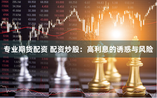 专业期货配资 配资炒股：高利息的诱惑与风险