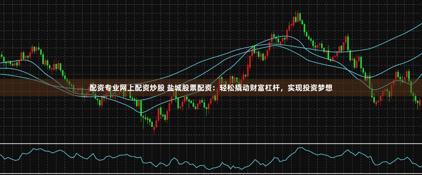 配资专业网上配资炒股 盐城股票配资:轻松撬动财富杠杆,实现投资梦想