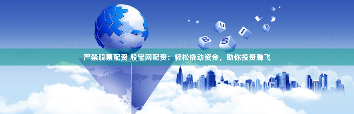 严禁股票配资 股宝网配资：轻松撬动资金，助你投资腾飞