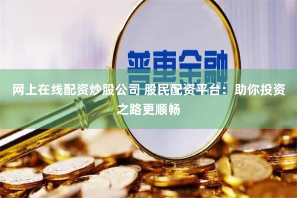 网上在线配资炒股公司 股民配资平台:助你投资之路更顺畅