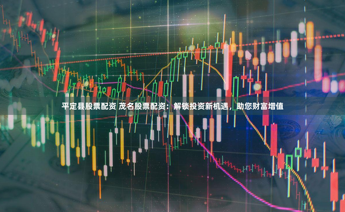平定县股票配资 茂名股票配资：解锁投资新机遇，助您财富增值