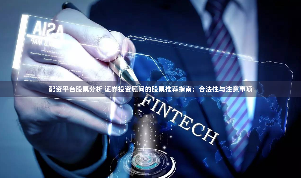 配资平台股票分析 证券投资顾问的股票推荐指南:合法性与注意事项