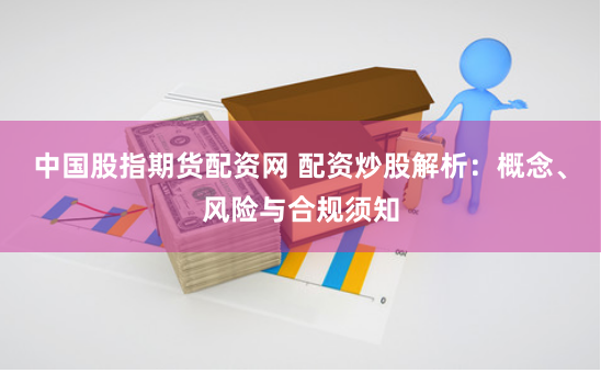 中国股指期货配资网 配资炒股解析:概念、风险与合规须知