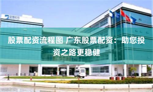 股票配资流程图 广东股票配资：助您投资之路更稳健