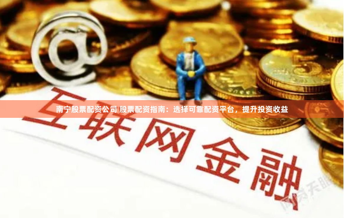 南宁股票配资公司 股票配资指南：选择可靠配资平台，提升投资收益